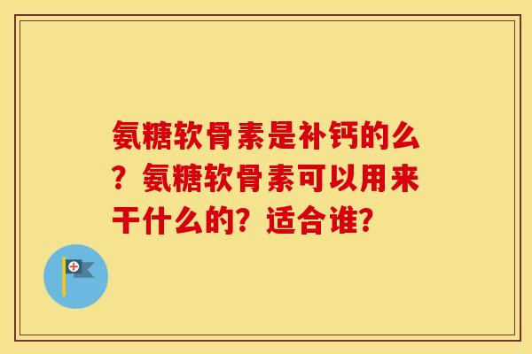 氨糖软骨素是补钙的么？氨糖软骨素可以用来干什么的？适合谁？