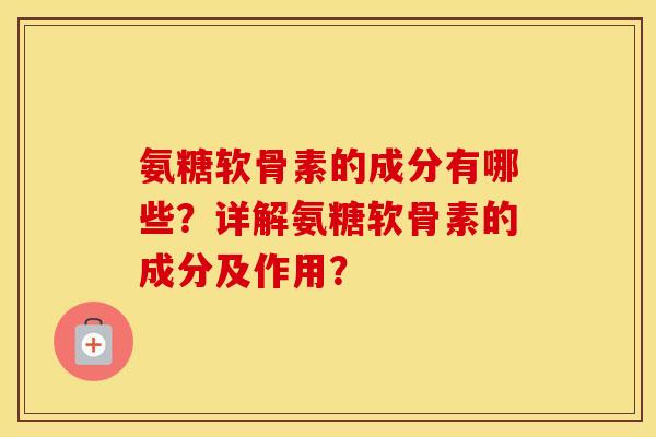 氨糖软骨素的成分有哪些?详解氨糖软骨素的成分及作用? 氨糖软骨素的成分有哪些?详解氨糖软骨素的成分及作用?