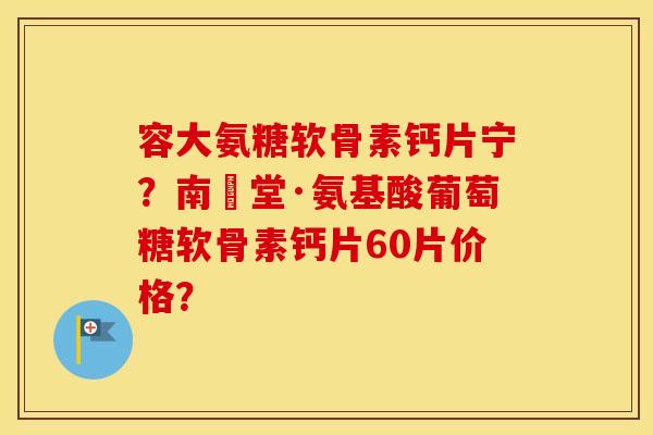 容大氨糖软骨素钙片宁？南雲堂·氨基酸葡萄糖软骨素钙片60片价格？