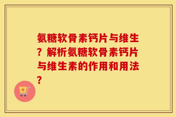 氨糖软骨素钙片与维生？解析氨糖软骨素钙片与维生素的作用和用法？