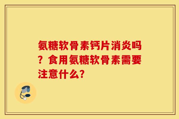氨糖软骨素钙片吗?食用氨糖软骨素需要注意什么? 氨糖软骨素钙片吗?食用氨糖软骨素需要注意什么?