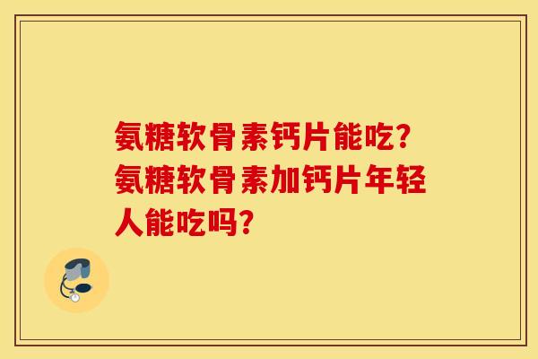 氨糖软骨素钙片能吃?氨糖软骨素加钙片年轻人能吃吗? 氨糖软骨素钙片能吃?氨糖软骨素加钙片年轻人能吃吗?