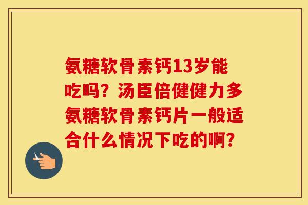 氨糖软骨素钙13岁能吃吗?汤臣倍健健力多氨糖软骨素钙片一般适合什么情况下吃的啊? 氨糖软骨素钙13岁能吃吗?汤臣倍健健力多氨糖软骨素钙片一般适合什么情况下吃的啊?
