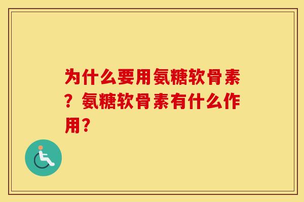 为什么要用氨糖软骨素?氨糖软骨素有什么作用? 为什么要用氨糖软骨素?氨糖软骨素有什么作用?