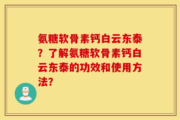氨糖软骨素钙白云东泰?了解氨糖软骨素钙白云东泰的功效和使用方法? 氨糖软骨素钙白云东泰?了解氨糖软骨素钙白云东泰的功效和使用方法?