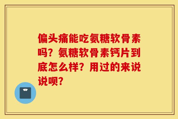 能吃氨糖软骨素吗?氨糖软骨素钙片到底怎么样?用过的来说说呗? 能吃氨糖软骨素吗?氨糖软骨素钙片到底怎么样?用过的来说说呗?