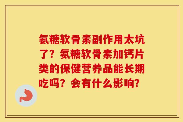 氨糖软骨素副作用太坑了?氨糖软骨素加钙片类的保健营养品能长期吃吗?会有什么影响? 氨糖软骨素副作用太坑了?氨糖软骨素加钙片类的保健营养品能长期吃吗?会有什么影响?