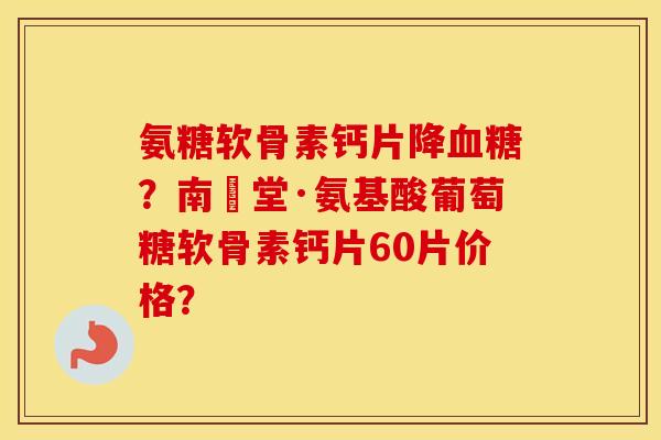 氨糖软骨素钙片降?南雲堂·氨基酸葡萄糖软骨素钙片60片价格? 氨糖软骨素钙片降?南雲堂·氨基酸葡萄糖软骨素钙片60片价格?