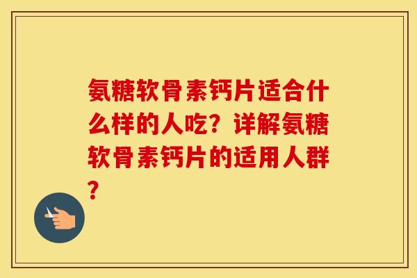 氨糖软骨素钙片适合什么样的人吃?详解氨糖软骨素钙片的适用人群? 氨糖软骨素钙片适合什么样的人吃?详解氨糖软骨素钙片的适用人群?
