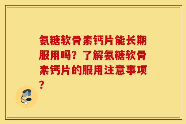 氨糖软骨素钙片能长期服用吗?了解氨糖软骨素钙片的服用注意事项? 氨糖软骨素钙片能长期服用吗?了解氨糖软骨素钙片的服用注意事项?