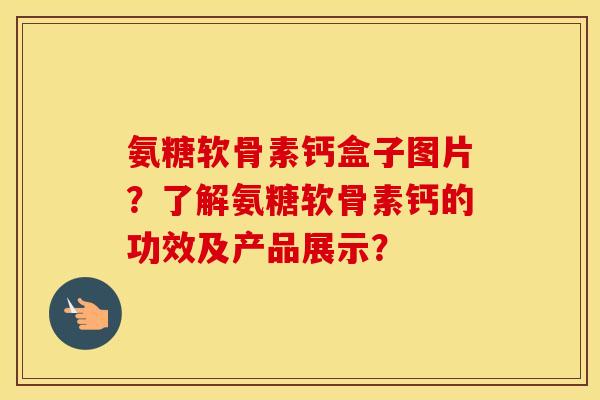 氨糖软骨素钙盒子图片?了解氨糖软骨素钙的功效及产品展示? 氨糖软骨素钙盒子图片?了解氨糖软骨素钙的功效及产品展示?