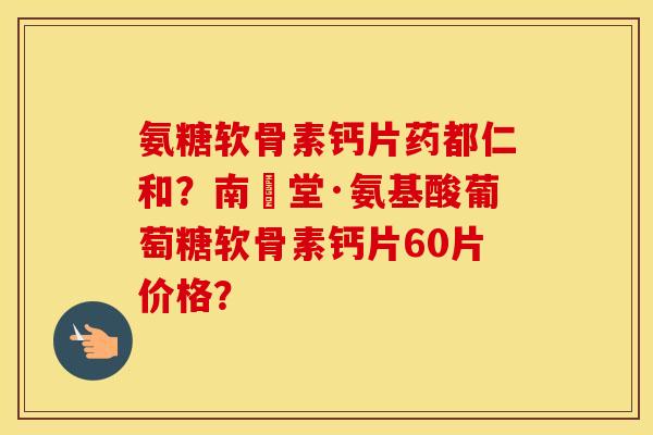 氨糖软骨素钙片药都仁和？南雲堂·氨基酸葡萄糖软骨素钙片60片价格？