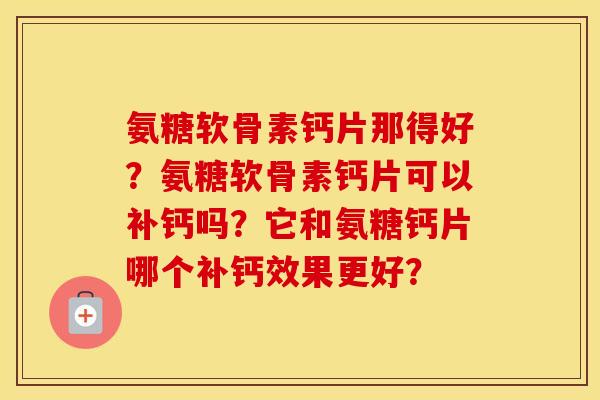 氨糖软骨素钙片那得好?氨糖软骨素钙片可以补钙吗?它和氨糖钙片哪个补钙效果更好? 氨糖软骨素钙片那得好?氨糖软骨素钙片可以补钙吗?它和氨糖钙片哪个补钙效果更好?