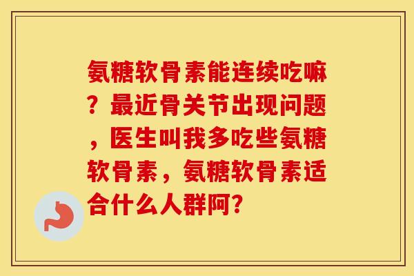 氨糖软骨素能连续吃嘛？近骨关节出现问题，医生叫我多吃些氨糖软骨素，氨糖软骨素适合什么人群阿？