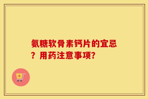 氨糖软骨素钙片的宜忌?用药注意事项? 氨糖软骨素钙片的宜忌?用药注意事项?