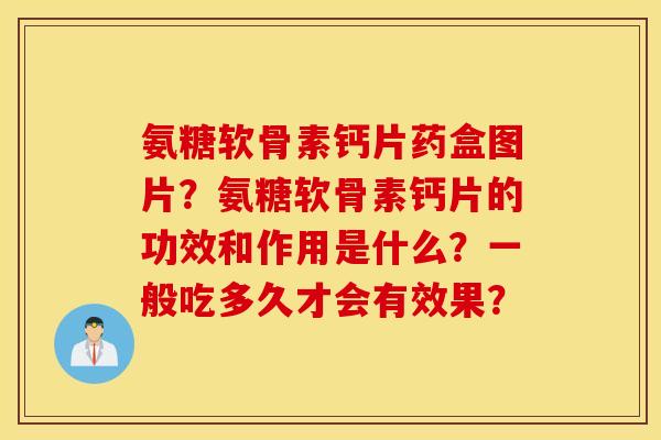氨糖软骨素钙片药盒图片?氨糖软骨素钙片的功效和作用是什么?一般吃多久才会有效果? 氨糖软骨素钙片药盒图片?氨糖软骨素钙片的功效和作用是什么?一般吃多久才会有效果?