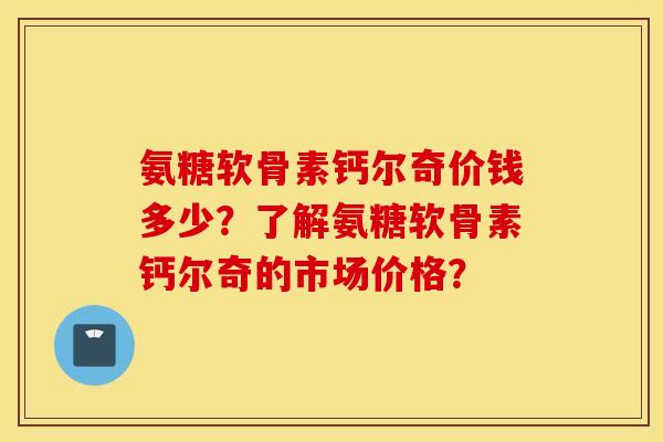氨糖软骨素钙尔奇价钱多少?了解氨糖软骨素钙尔奇的市场价格? 氨糖软骨素钙尔奇价钱多少?了解氨糖软骨素钙尔奇的市场价格?