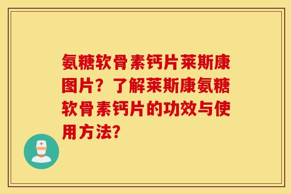 氨糖软骨素钙片莱斯康图片?了解莱斯康氨糖软骨素钙片的功效与使用方法? 氨糖软骨素钙片莱斯康图片?了解莱斯康氨糖软骨素钙片的功效与使用方法?