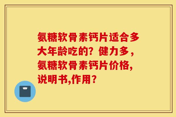 氨糖软骨素钙片适合多大年龄吃的？健力多，氨糖软骨素钙片价格,说明书,作用？