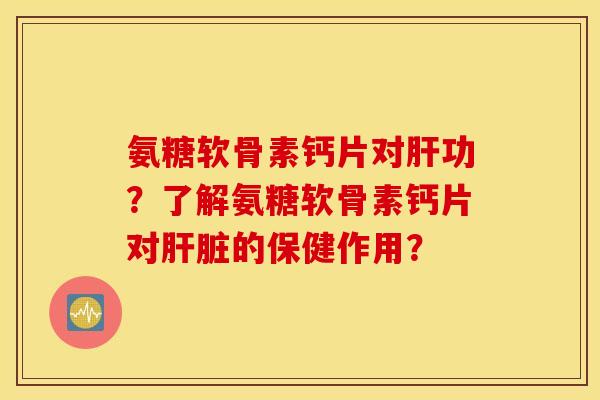 氨糖软骨素钙片对功？了解氨糖软骨素钙片对的保健作用？