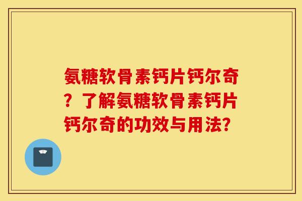 氨糖软骨素钙片钙尔奇?了解氨糖软骨素钙片钙尔奇的功效与用法? 氨糖软骨素钙片钙尔奇?了解氨糖软骨素钙片钙尔奇的功效与用法?