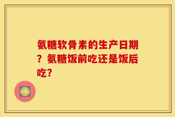 氨糖软骨素的生产日期?氨糖饭前吃还是饭后吃? 氨糖软骨素的生产日期?氨糖饭前吃还是饭后吃?
