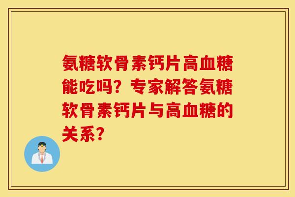 氨糖软骨素钙片高能吃吗?专家解答氨糖软骨素钙片与高的关系? 氨糖软骨素钙片高能吃吗?专家解答氨糖软骨素钙片与高的关系?