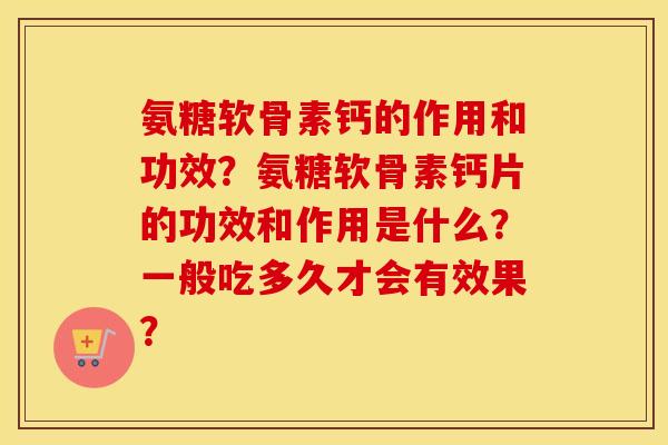 氨糖软骨素钙的作用和功效?氨糖软骨素钙片的功效和作用是什么?一般吃多久才会有效果? 氨糖软骨素钙的作用和功效?氨糖软骨素钙片的功效和作用是什么?一般吃多久才会有效果?
