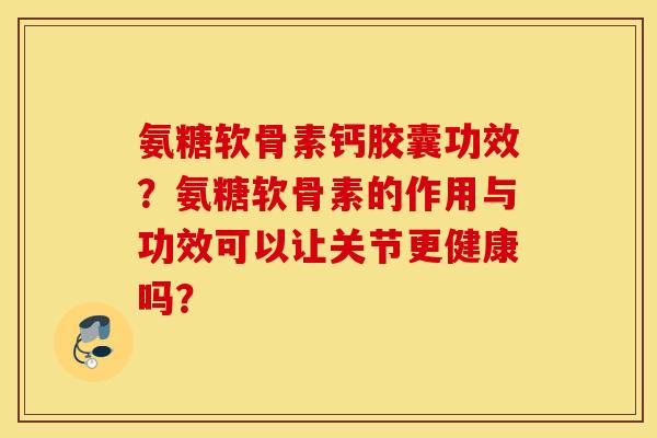 氨糖软骨素钙胶囊功效？氨糖软骨素的作用与功效可以让关节更健康吗？