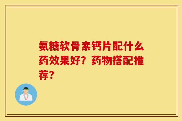 氨糖软骨素钙片配什么果好?搭配推荐? 氨糖软骨素钙片配什么果好?搭配推荐?