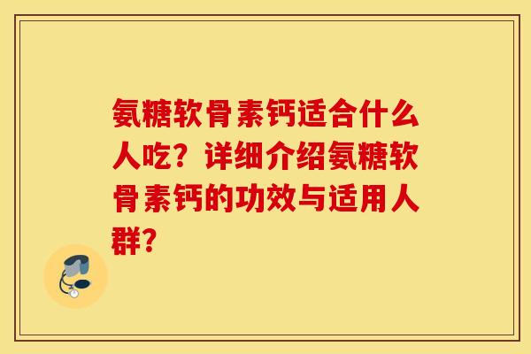 氨糖软骨素钙适合什么人吃?详细介绍氨糖软骨素钙的功效与适用人群? 氨糖软骨素钙适合什么人吃?详细介绍氨糖软骨素钙的功效与适用人群?