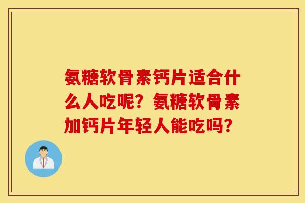 氨糖软骨素钙片适合什么人吃呢?氨糖软骨素加钙片年轻人能吃吗? 氨糖软骨素钙片适合什么人吃呢?氨糖软骨素加钙片年轻人能吃吗?