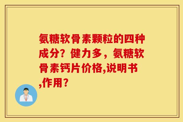 氨糖软骨素颗粒的四种成分?健力多,氨糖软骨素钙片价格,说明书,作用? 氨糖软骨素颗粒的四种成分?健力多,氨糖软骨素钙片价格,说明书,作用?