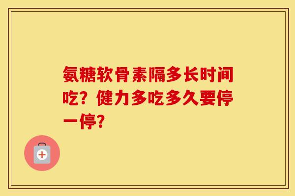 氨糖软骨素隔多长时间吃?健力多吃多久要停一停? 氨糖软骨素隔多长时间吃?健力多吃多久要停一停?