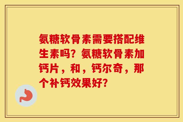 氨糖软骨素需要搭配维生素吗?氨糖软骨素加钙片,和,钙尔奇,那个补钙效果好? 氨糖软骨素需要搭配维生素吗?氨糖软骨素加钙片,和,钙尔奇,那个补钙效果好?