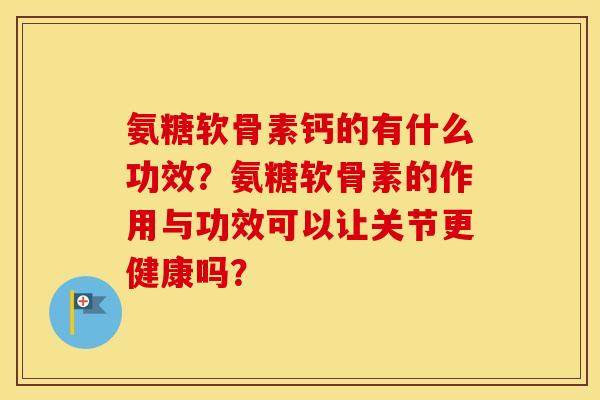 氨糖软骨素钙的有什么功效?氨糖软骨素的作用与功效可以让关节更健康吗? 氨糖软骨素钙的有什么功效?氨糖软骨素的作用与功效可以让关节更健康吗?