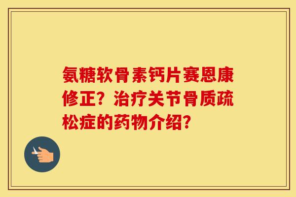 氨糖软骨素钙片赛恩康修正?关节症的介绍? 氨糖软骨素钙片赛恩康修正?关节症的介绍?