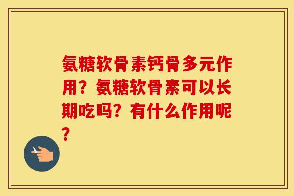 氨糖软骨素钙骨多元作用?氨糖软骨素可以长期吃吗?有什么作用呢? 氨糖软骨素钙骨多元作用?氨糖软骨素可以长期吃吗?有什么作用呢?