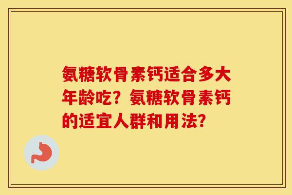 氨糖软骨素钙适合多大年龄吃?氨糖软骨素钙的适宜人群和用法? 氨糖软骨素钙适合多大年龄吃?氨糖软骨素钙的适宜人群和用法?