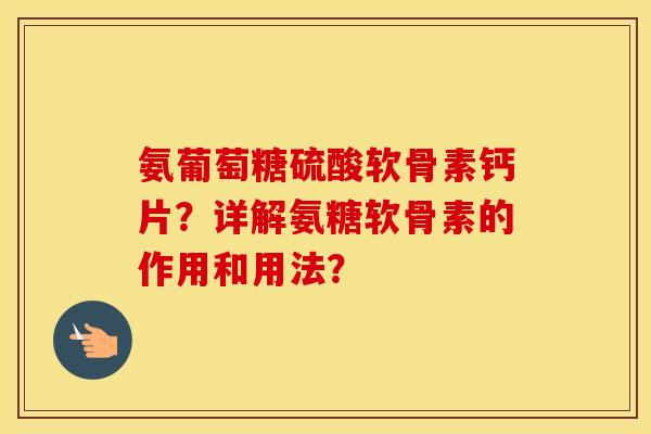 氨葡萄糖硫酸软骨素钙片?详解氨糖软骨素的作用和用法? 氨葡萄糖硫酸软骨素钙片?详解氨糖软骨素的作用和用法?