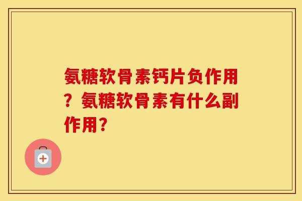 氨糖软骨素钙片负作用？氨糖软骨素有什么副作用？