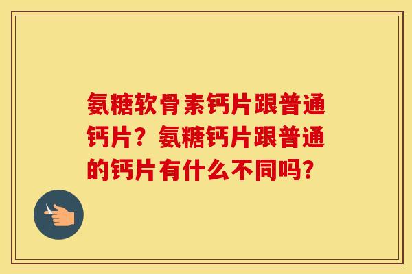 氨糖软骨素钙片跟普通钙片？氨糖钙片跟普通的钙片有什么不同吗？
