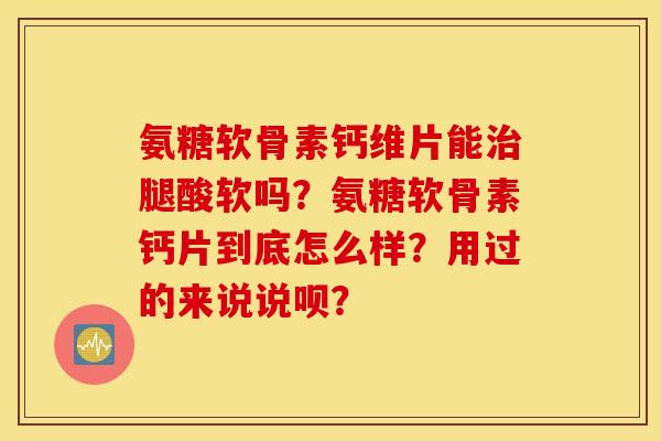 氨糖软骨素钙维片能腿酸软吗?氨糖软骨素钙片到底怎么样?用过的来说说呗? 氨糖软骨素钙维片能腿酸软吗?氨糖软骨素钙片到底怎么样?用过的来说说呗?