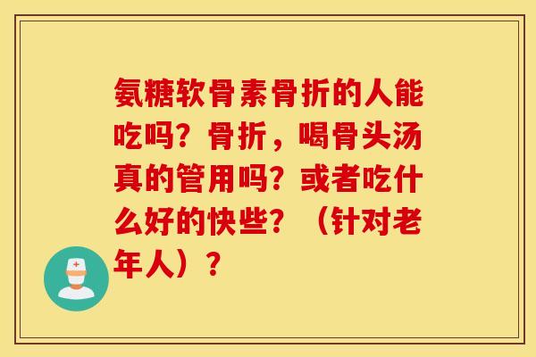 氨糖软骨素的人能吃吗？，喝骨头汤真的管用吗？或者吃什么好的快些？（针对老年人）？