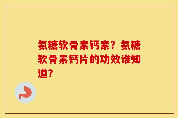氨糖软骨素钙素?氨糖软骨素钙片的功效谁知道? 氨糖软骨素钙素?氨糖软骨素钙片的功效谁知道?