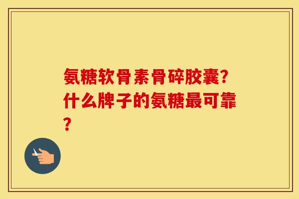 氨糖软骨素骨碎胶囊？什么牌子的氨糖可靠？