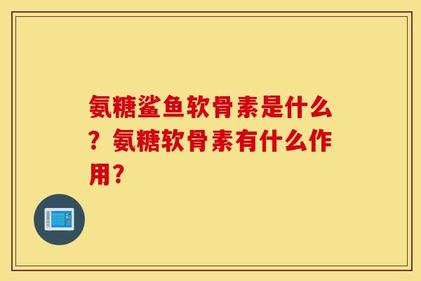 氨糖鲨鱼软骨素是什么?氨糖软骨素有什么作用? 氨糖鲨鱼软骨素是什么?氨糖软骨素有什么作用?