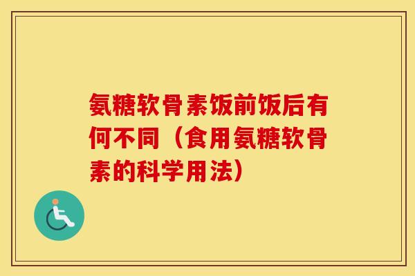 氨糖软骨素饭前饭后有何不同(食用氨糖软骨素的科学用法) 氨糖软骨素饭前饭后有何不同(食用氨糖软骨素的科学用法)