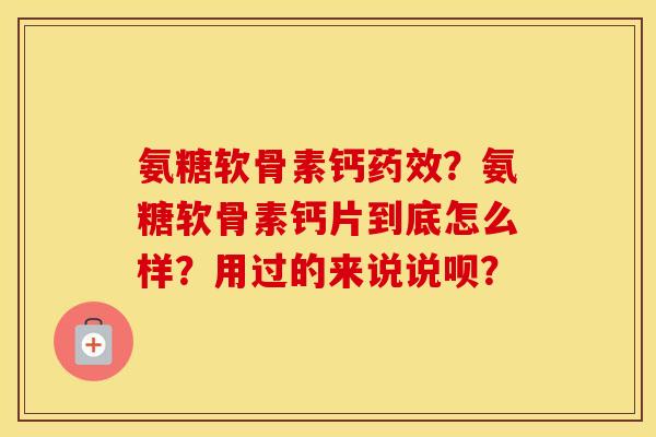 氨糖软骨素钙?氨糖软骨素钙片到底怎么样?用过的来说说呗? 氨糖软骨素钙?氨糖软骨素钙片到底怎么样?用过的来说说呗?