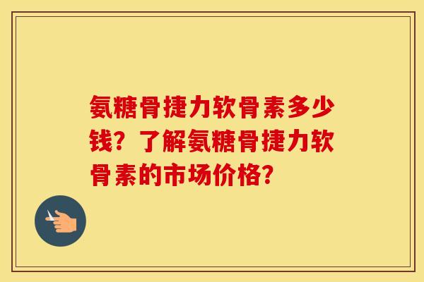 氨糖骨捷力软骨素多少钱?了解氨糖骨捷力软骨素的市场价格? 氨糖骨捷力软骨素多少钱?了解氨糖骨捷力软骨素的市场价格?